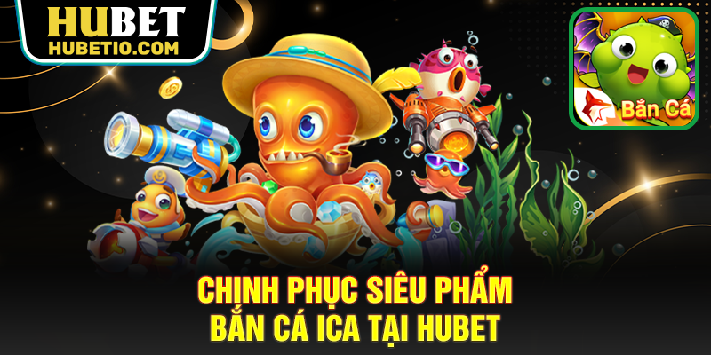 Chinh phục siêu phẩm bắn cá Ica tại Hubet