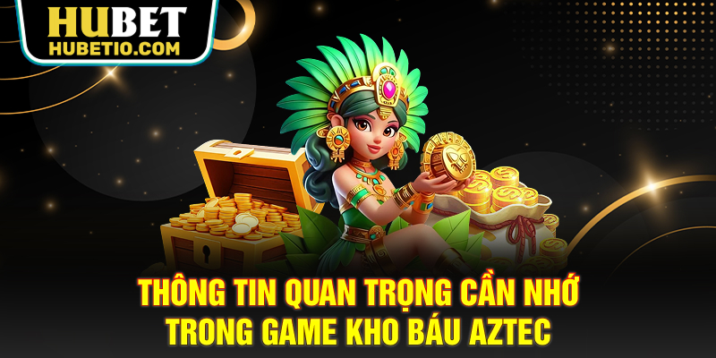 Thông tin quan trọng cần nhớ trong game kho báu Aztec